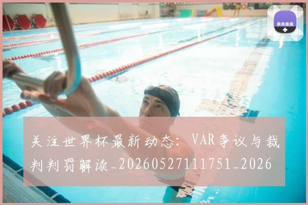 关注世界杯最新动态：VAR争议与裁判判罚解读_20260527111751_20260608142938