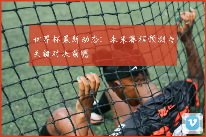 世界杯最新动态:未来赛程预测与关键对决前瞻