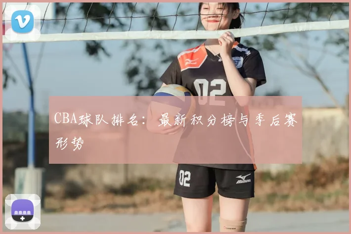 CBA球队排名:最新积分榜与季后赛形势
