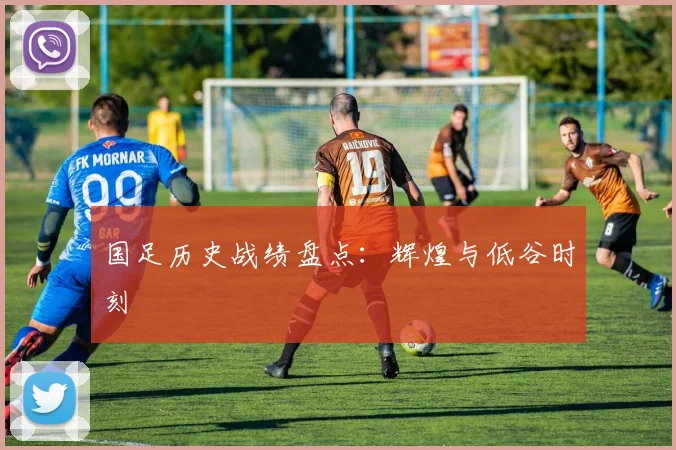 国足历史战绩盘点:辉煌与低谷时刻