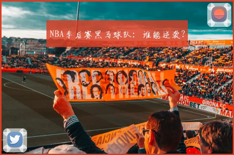 NBA季后赛黑马球队：谁能逆袭？