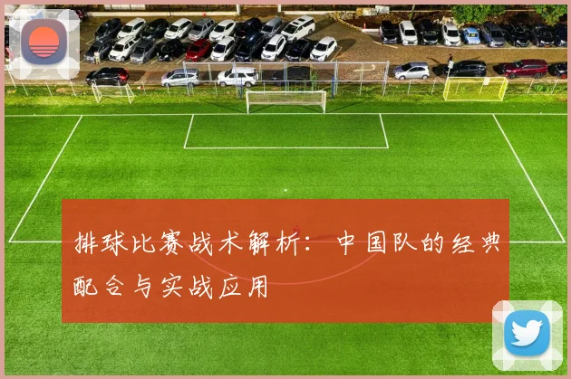 排球比赛战术解析：中国队的经典配合与实战应用