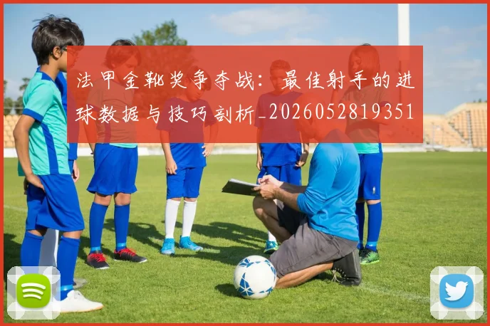 法甲金靴奖争夺战：最佳射手的进球数据与技巧剖析_20260528193512