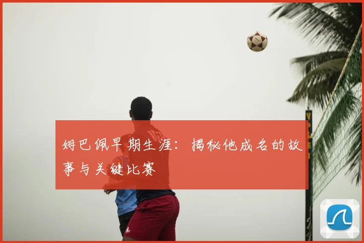 姆巴佩早期生涯：揭秘他成名的故事与关键比赛