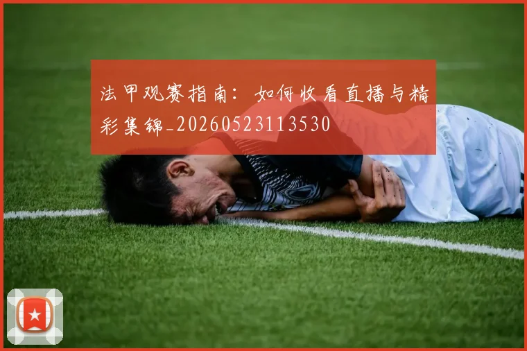 法甲观赛指南:如何收看直播与精彩集锦_20260523113530