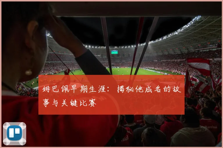 姆巴佩早期生涯：揭秘他成名的故事与关键比赛