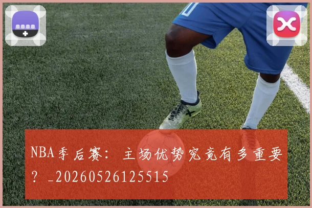 NBA季后赛：主场优势究竟有多重要？_20260526125515