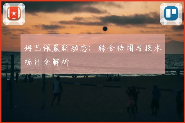 姆巴佩最新动态：转会传闻与技术统计全解析