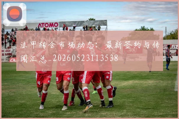 法甲转会市场动态：最新签约与传闻汇总_20260523113538