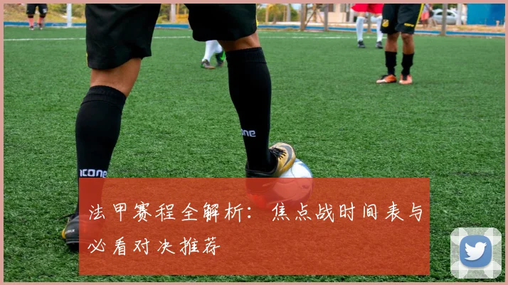 法甲赛程全解析:焦点战时间表与必看对决推荐