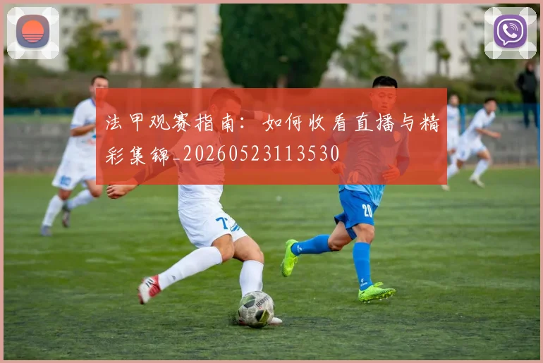 法甲观赛指南:如何收看直播与精彩集锦_20260523113530