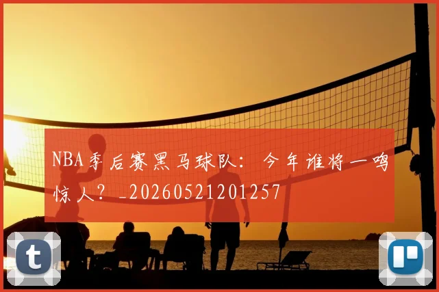 NBA季后赛黑马球队：今年谁将一鸣惊人？_20260521201257