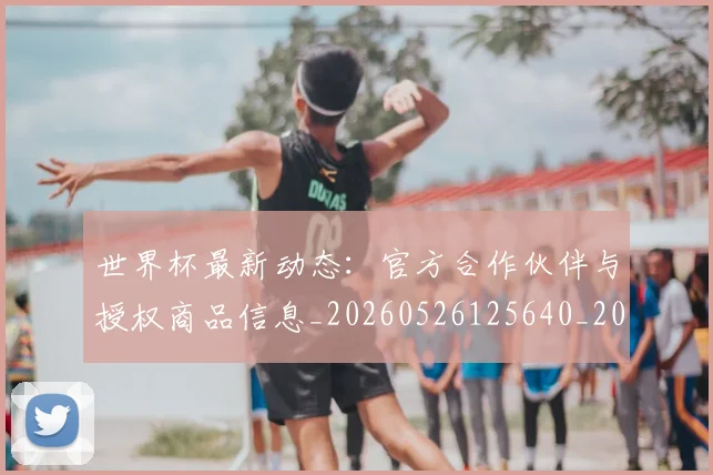世界杯最新动态：官方合作伙伴与授权商品信息_20260526125640_20260607160525
