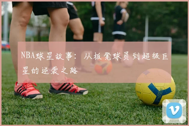 NBA球星故事:从板凳球员到超级巨星的逆袭之路