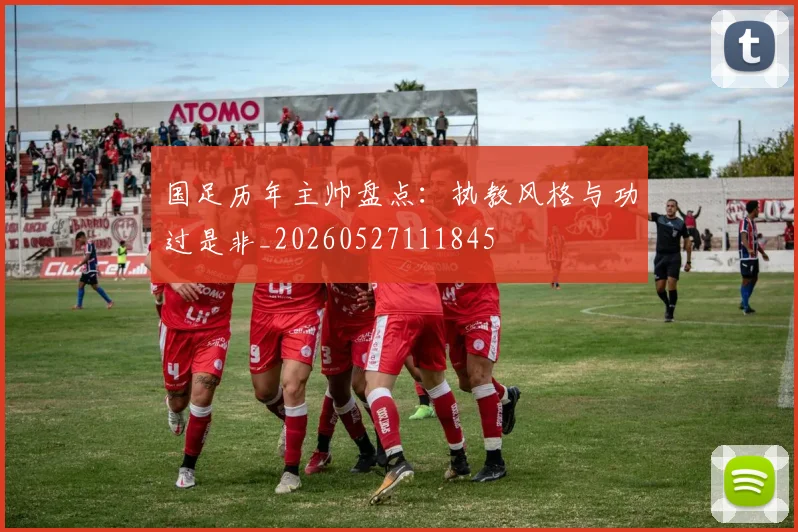 国足历年主帅盘点:执教风格与功过是非_20260527111845