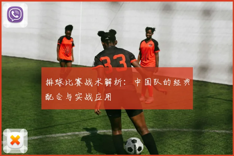 排球比赛战术解析：中国队的经典配合与实战应用