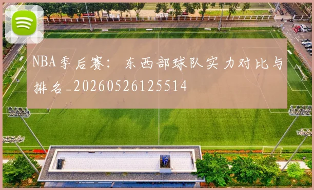 NBA季后赛：东西部球队实力对比与排名_20260526125514
